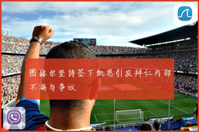 图赫尔坚持签下凯恩引发拜仁内部不满与争议