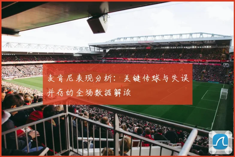 麦肯尼表现分析：关键传球与失误并存的全场数据解读