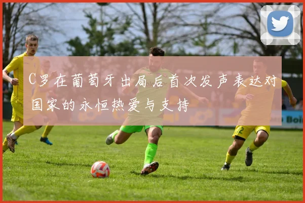 C罗在葡萄牙出局后首次发声表达对国家的永恒热爱与支持