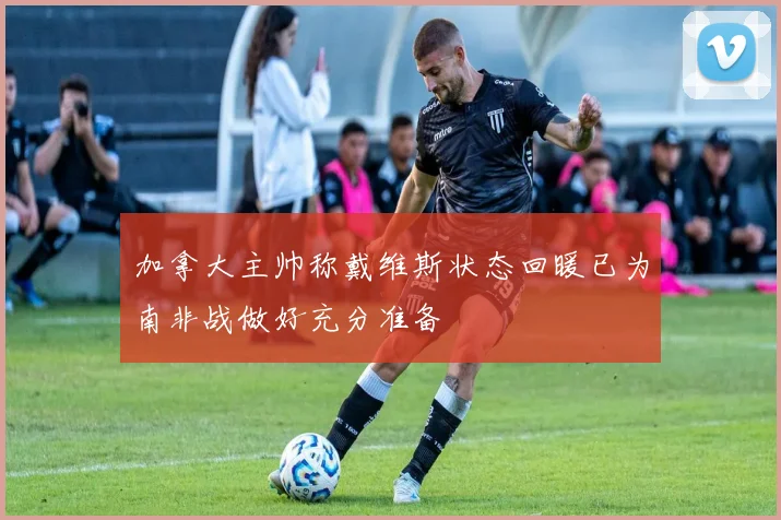 加拿大主帅称戴维斯状态回暖已为南非战做好充分准备