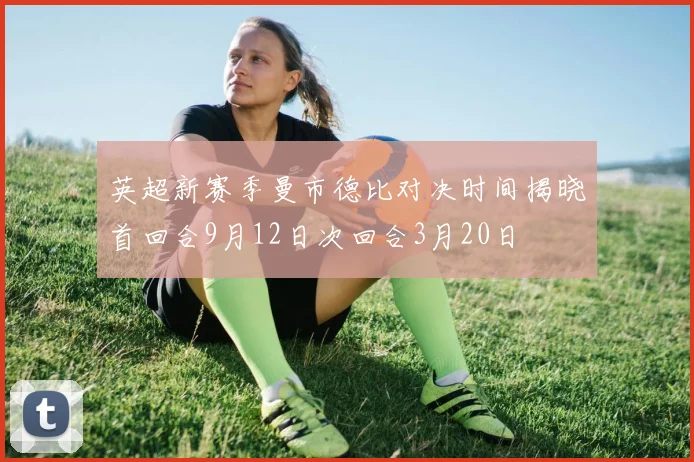 英超新赛季曼市德比对决时间揭晓首回合9月12日次回合3月20日