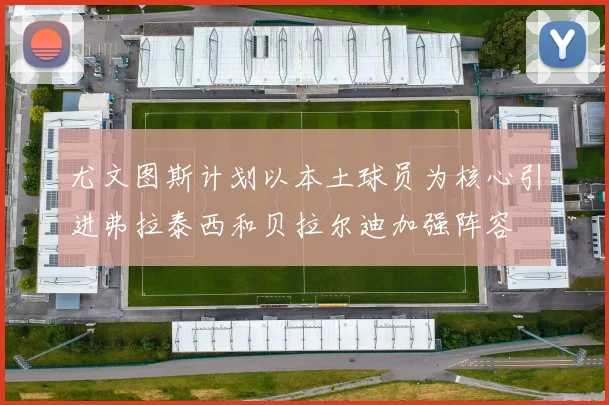 尤文图斯计划以本土球员为核心引进弗拉泰西和贝拉尔迪加强阵容