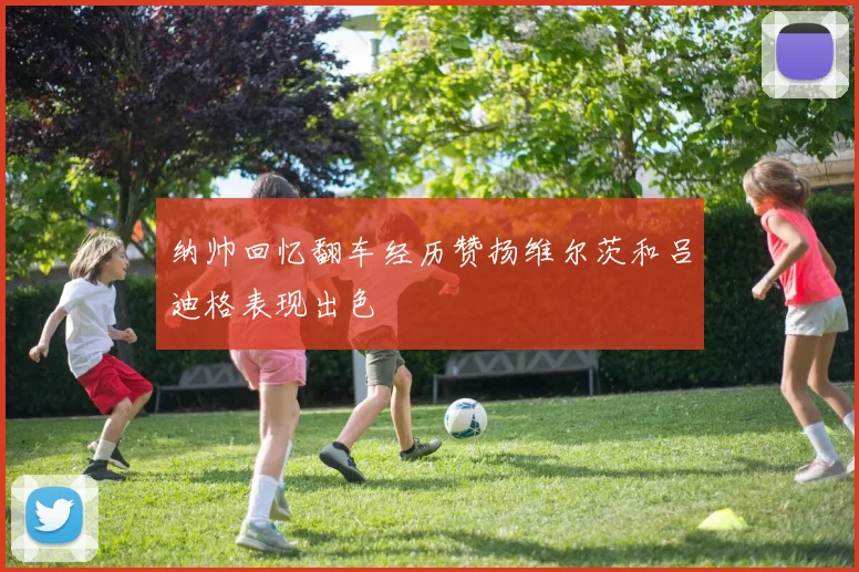 纳帅回忆翻车经历赞扬维尔茨和吕迪格表现出色